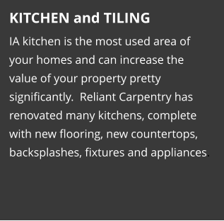 KITCHEN and TILING IA kitchen is the most used area of your homes and can increase the value of your property pretty significantly.  Reliant Carpentry has renovated many kitchens, complete with new flooring, new countertops, backsplashes, fixtures and appliances.